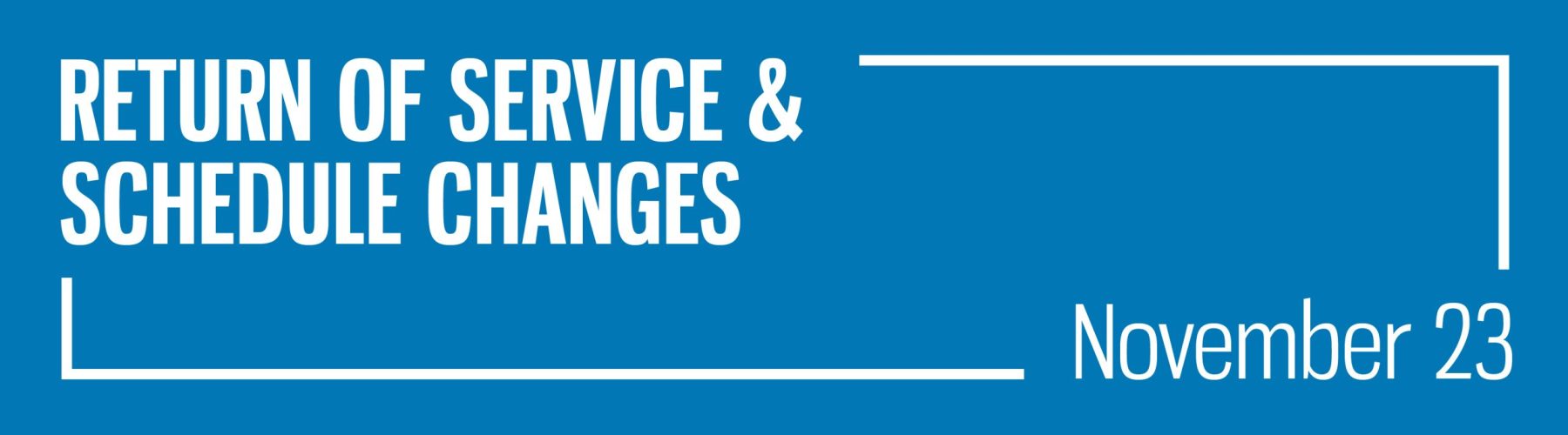 Return of Service and Schedule Changes will take effect on November 23. Click here to find out more about what changes are happening.