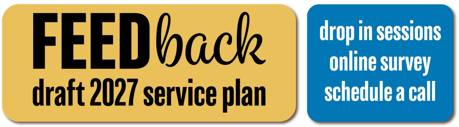 Provide your feedback on the Draft 2027 Service Plan at drop in sessions online surveys or a scheduled call. Click here to find out how to give your insights.